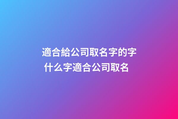 適合給公司取名字的字 什么字適合公司取名-第1張-公司起名-玄機派